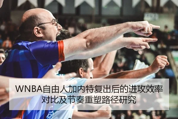WNBA自由人加内特复出后的进攻效率对比及节奏重塑路径研究