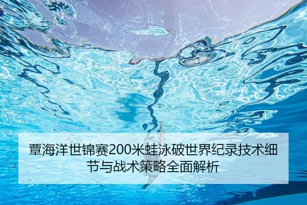 覃海洋世锦赛200米蛙泳破世界纪录技术细节与战术策略全面解析